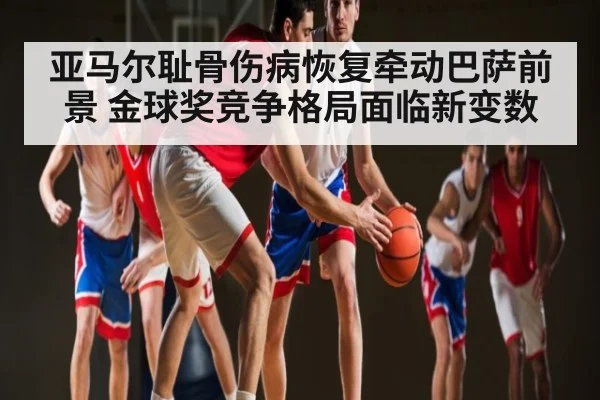 亚马尔耻骨伤病恢复牵动巴萨前景 金球奖竞争格局面临新变数