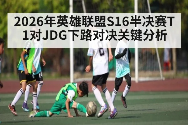 2026年英雄联盟S16半决赛T1对JDG下路对决关键分析
