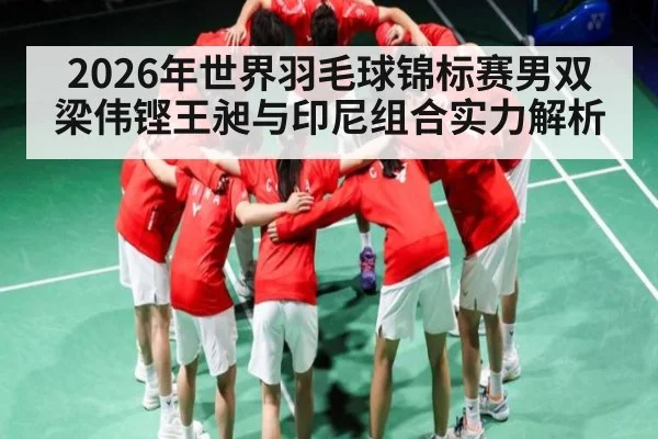2026年世界羽毛球锦标赛男双梁伟铿王昶与印尼组合实力解析