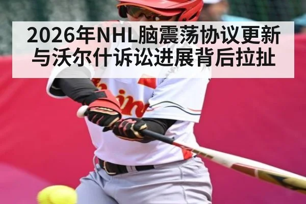 2026年NHL脑震荡协议更新与沃尔什诉讼进展背后拉扯