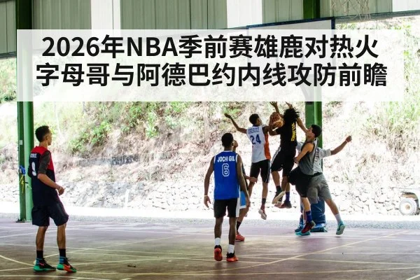 2026年NBA季前赛雄鹿对热火字母哥与阿德巴约内线攻防前瞻