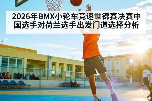 2026年BMX小轮车竞速世锦赛决赛中国选手对荷兰选手出发门道选择分析