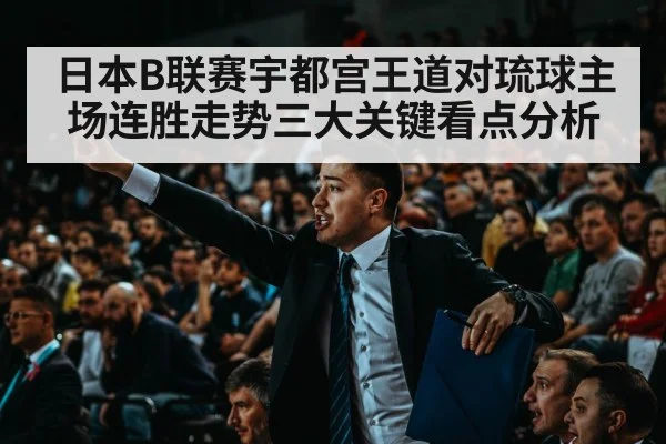 日本B联赛宇都宫王道对琉球主场连胜走势三大关键看点分析